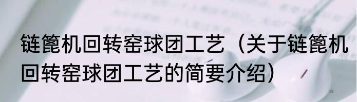 链篦机回转窑球团工艺（关于链篦机回转窑球团工艺的简要介绍）