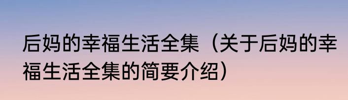 后妈的幸福生活全集（关于后妈的幸福生活全集的简要介绍）