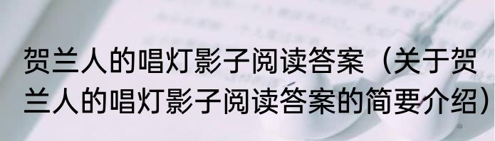 贺兰人的唱灯影子阅读答案（关于贺兰人的唱灯影子阅读答案的简要介绍）