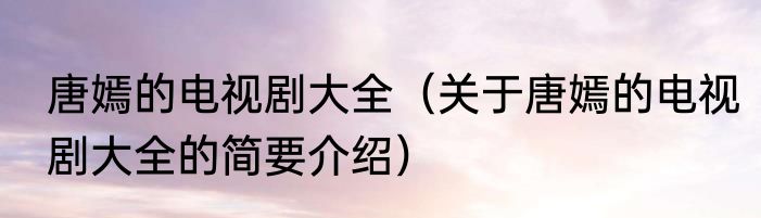 唐嫣的电视剧大全（关于唐嫣的电视剧大全的简要介绍）