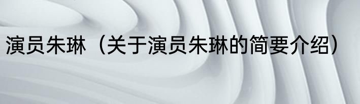 演员朱琳（关于演员朱琳的简要介绍）