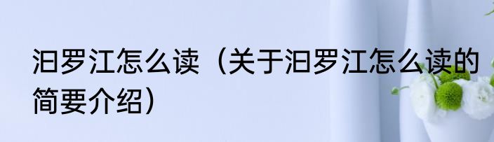 汩罗江怎么读（关于汩罗江怎么读的简要介绍）