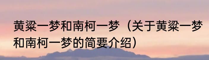 黄粱一梦和南柯一梦（关于黄粱一梦和南柯一梦的简要介绍）