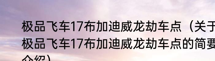 极品飞车17布加迪威龙劫车点（关于极品飞车17布加迪威龙劫车点的简要介绍）
