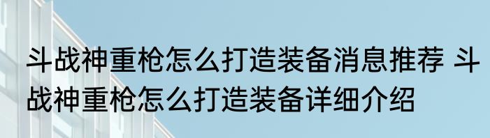 斗战神重枪怎么打造装备消息推荐 斗战神重枪怎么打造装备详细介绍