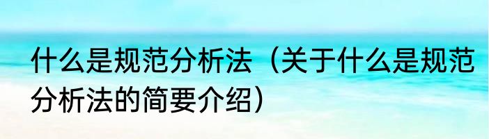 什么是规范分析法（关于什么是规范分析法的简要介绍）
