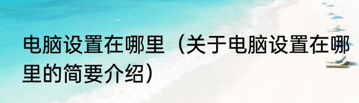 电脑设置在哪里（关于电脑设置在哪里的简要介绍）