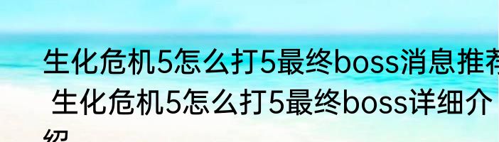 生化危机5怎么打5最终boss消息推荐 生化危机5怎么打5最终boss详细介绍