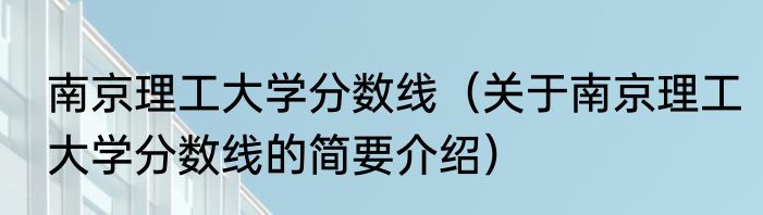 南京理工大学分数线（关于南京理工大学分数线的简要介绍）