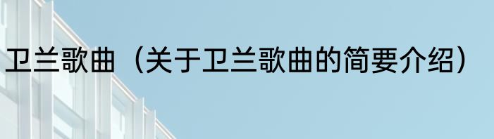 卫兰歌曲（关于卫兰歌曲的简要介绍）