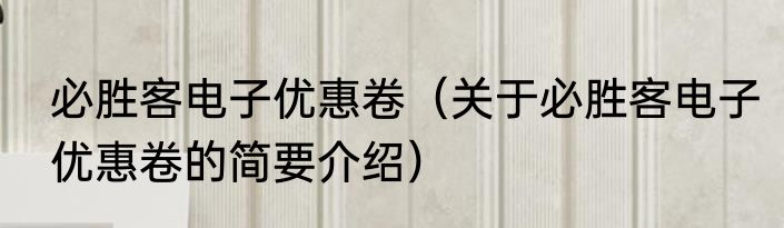 必胜客电子优惠卷（关于必胜客电子优惠卷的简要介绍）