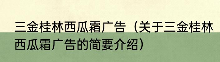三金桂林西瓜霜广告（关于三金桂林西瓜霜广告的简要介绍）
