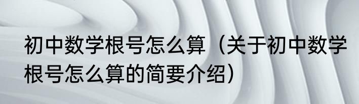 初中数学根号怎么算（关于初中数学根号怎么算的简要介绍）