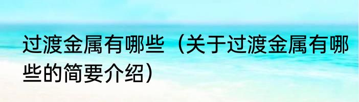 过渡金属有哪些（关于过渡金属有哪些的简要介绍）