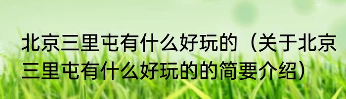 北京三里屯有什么好玩的（关于北京三里屯有什么好玩的的简要介绍）