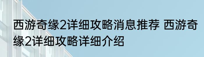 西游奇缘2详细攻略消息推荐 西游奇缘2详细攻略详细介绍