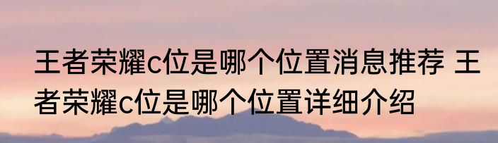王者荣耀c位是哪个位置消息推荐 王者荣耀c位是哪个位置详细介绍