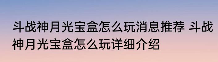 斗战神月光宝盒怎么玩消息推荐 斗战神月光宝盒怎么玩详细介绍