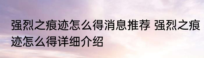 强烈之痕迹怎么得消息推荐 强烈之痕迹怎么得详细介绍