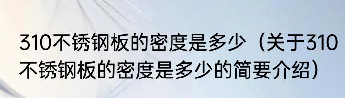 310不锈钢板的密度是多少（关于310不锈钢板的密度是多少的简要介绍）