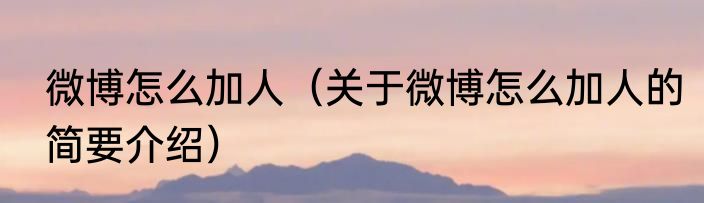 微博怎么加人（关于微博怎么加人的简要介绍）