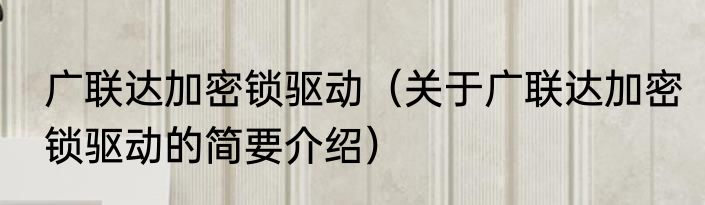 广联达加密锁驱动（关于广联达加密锁驱动的简要介绍）