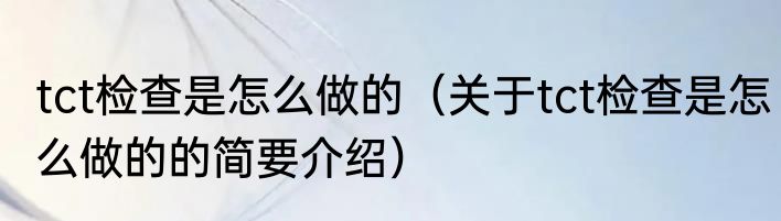 tct检查是怎么做的（关于tct检查是怎么做的的简要介绍）