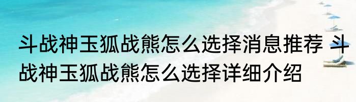 斗战神玉狐战熊怎么选择消息推荐 斗战神玉狐战熊怎么选择详细介绍