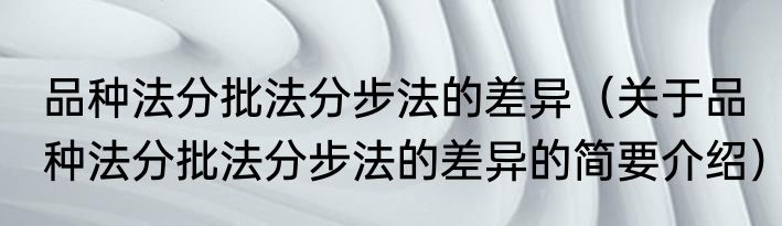 品种法分批法分步法的差异（关于品种法分批法分步法的差异的简要介绍）