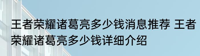 王者荣耀诸葛亮多少钱消息推荐 王者荣耀诸葛亮多少钱详细介绍
