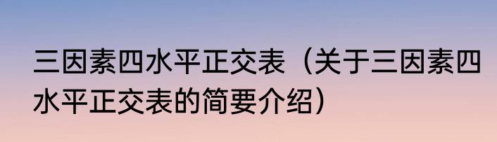 三因素四水平正交表（关于三因素四水平正交表的简要介绍）
