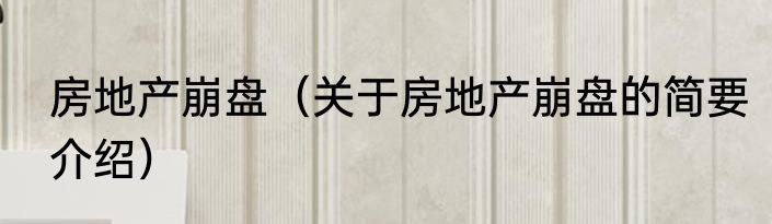 房地产崩盘（关于房地产崩盘的简要介绍）