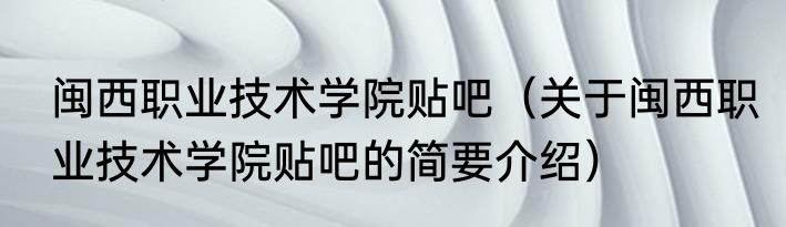 闽西职业技术学院贴吧（关于闽西职业技术学院贴吧的简要介绍）