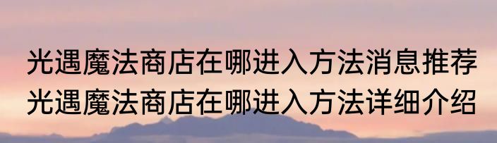光遇魔法商店在哪进入方法消息推荐 光遇魔法商店在哪进入方法详细介绍