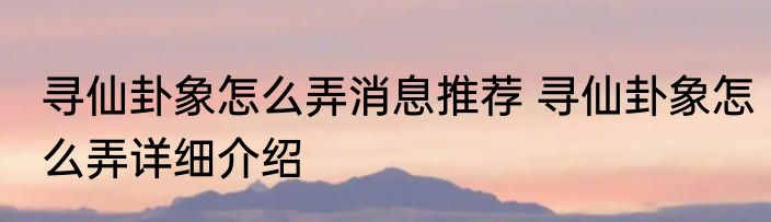寻仙卦象怎么弄消息推荐 寻仙卦象怎么弄详细介绍