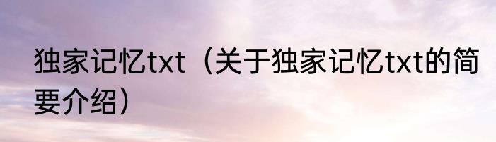 独家记忆txt（关于独家记忆txt的简要介绍）