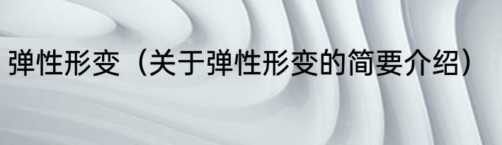 弹性形变（关于弹性形变的简要介绍）