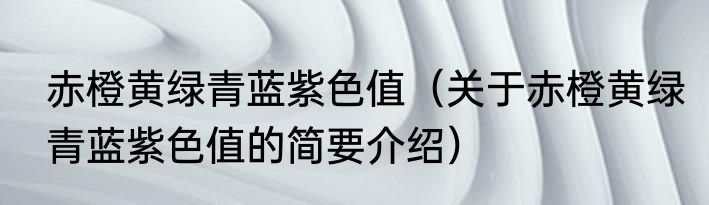 赤橙黄绿青蓝紫色值（关于赤橙黄绿青蓝紫色值的简要介绍）