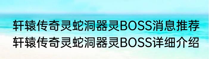 轩辕传奇灵蛇洞器灵BOSS消息推荐 轩辕传奇灵蛇洞器灵BOSS详细介绍