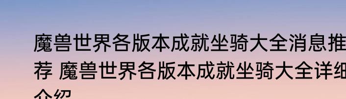 魔兽世界各版本成就坐骑大全消息推荐 魔兽世界各版本成就坐骑大全详细介绍
