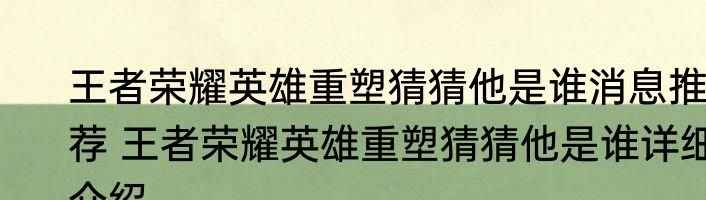 王者荣耀英雄重塑猜猜他是谁消息推荐 王者荣耀英雄重塑猜猜他是谁详细介绍