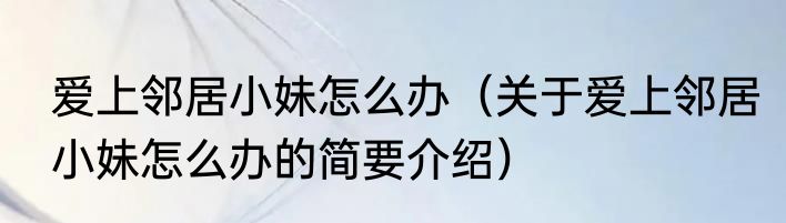 爱上邻居小妹怎么办（关于爱上邻居小妹怎么办的简要介绍）