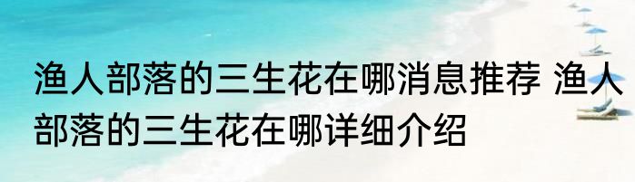 渔人部落的三生花在哪消息推荐 渔人部落的三生花在哪详细介绍