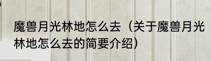 魔兽月光林地怎么去（关于魔兽月光林地怎么去的简要介绍）
