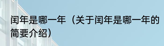 闰年是哪一年（关于闰年是哪一年的简要介绍）