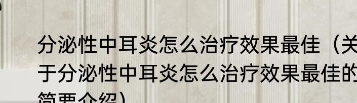 分泌性中耳炎怎么治疗效果最佳（关于分泌性中耳炎怎么治疗效果最佳的简要介绍）