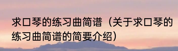 求口琴的练习曲简谱（关于求口琴的练习曲简谱的简要介绍）
