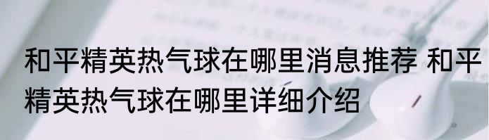 和平精英热气球在哪里消息推荐 和平精英热气球在哪里详细介绍