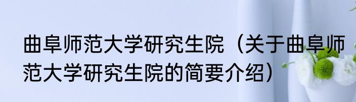 曲阜师范大学研究生院（关于曲阜师范大学研究生院的简要介绍）