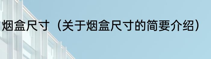 烟盒尺寸（关于烟盒尺寸的简要介绍）